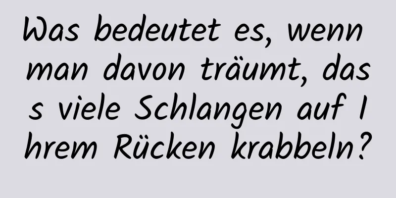 Was bedeutet es, wenn man davon träumt, dass viele Schlangen auf Ihrem Rücken krabbeln?