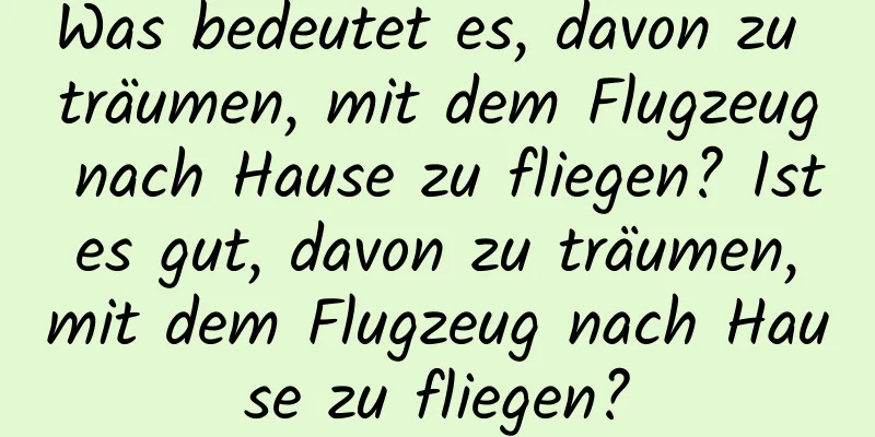 Was bedeutet es, davon zu träumen, mit dem Flugzeug nach Hause zu fliegen? Ist es gut, davon zu träumen, mit dem Flugzeug nach Hause zu fliegen?