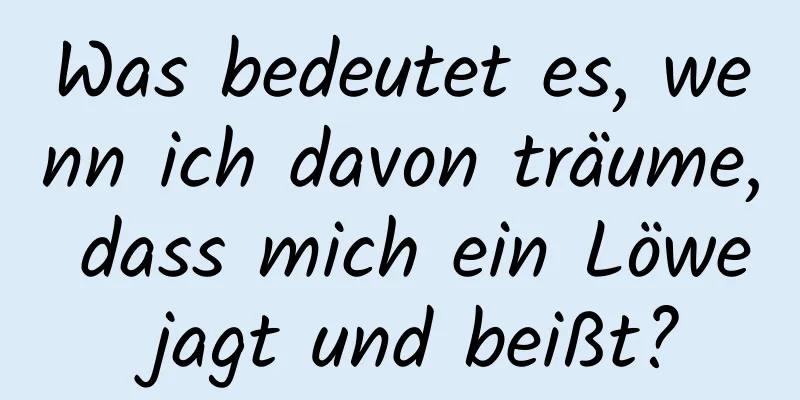 Was bedeutet es, wenn ich davon träume, dass mich ein Löwe jagt und beißt?