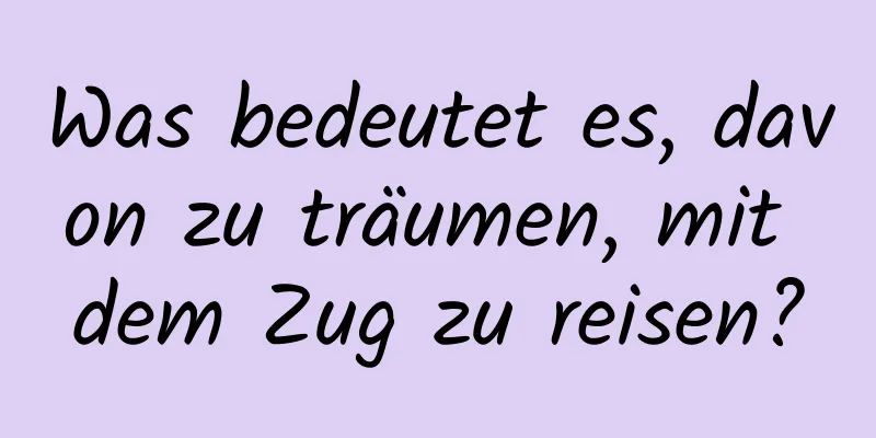 Was bedeutet es, davon zu träumen, mit dem Zug zu reisen?