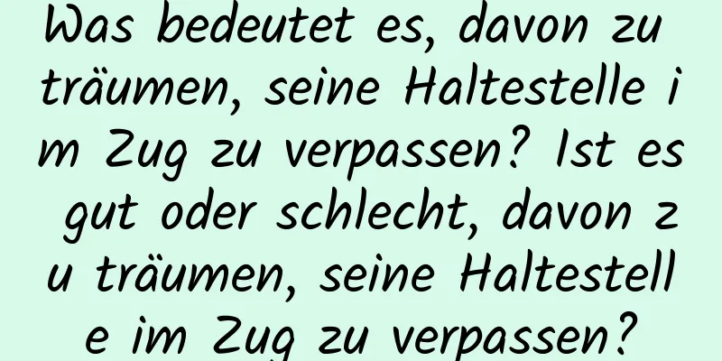 Was bedeutet es, davon zu träumen, seine Haltestelle im Zug zu verpassen? Ist es gut oder schlecht, davon zu träumen, seine Haltestelle im Zug zu verpassen?