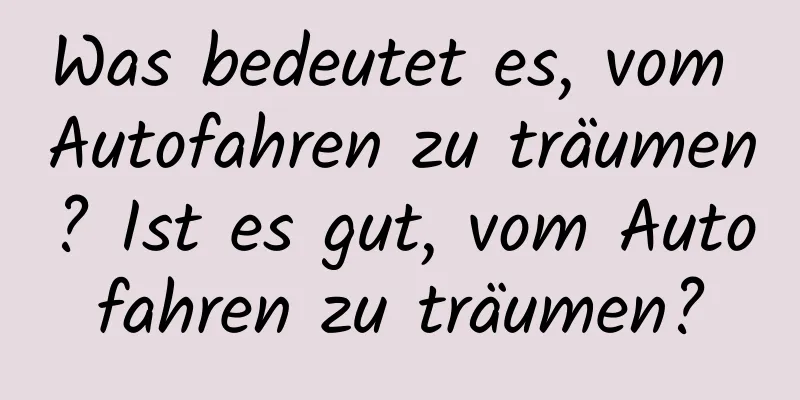 Was bedeutet es, vom Autofahren zu träumen? Ist es gut, vom Autofahren zu träumen?