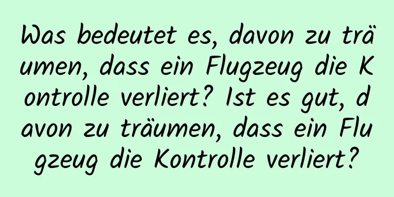 Was bedeutet es, davon zu träumen, dass ein Flugzeug die Kontrolle verliert? Ist es gut, davon zu träumen, dass ein Flugzeug die Kontrolle verliert?