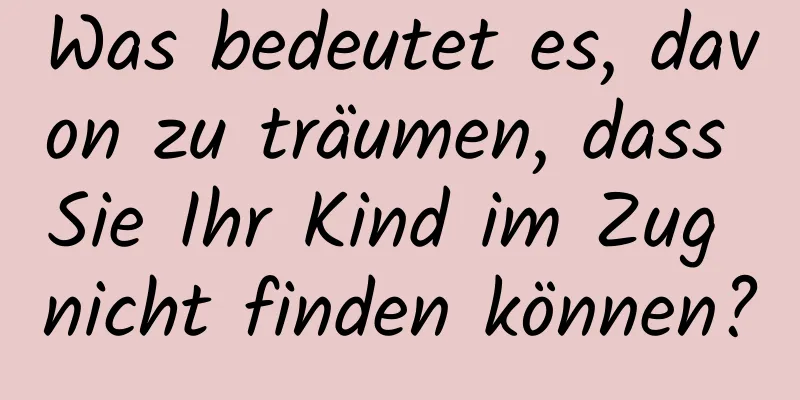 Was bedeutet es, davon zu träumen, dass Sie Ihr Kind im Zug nicht finden können?