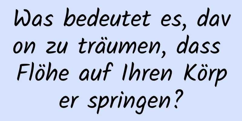 Was bedeutet es, davon zu träumen, dass Flöhe auf Ihren Körper springen?