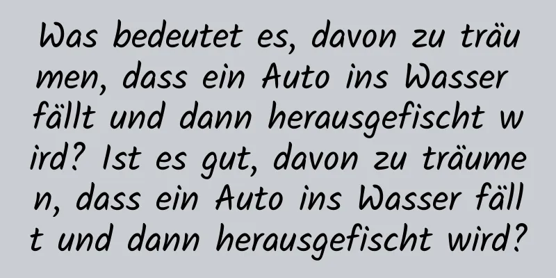 Was bedeutet es, davon zu träumen, dass ein Auto ins Wasser fällt und dann herausgefischt wird? Ist es gut, davon zu träumen, dass ein Auto ins Wasser fällt und dann herausgefischt wird?