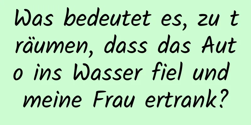 Was bedeutet es, zu träumen, dass das Auto ins Wasser fiel und meine Frau ertrank?