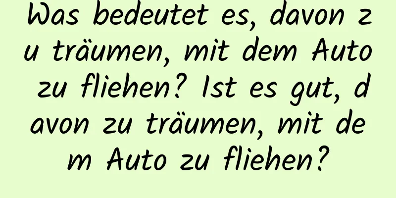 Was bedeutet es, davon zu träumen, mit dem Auto zu fliehen? Ist es gut, davon zu träumen, mit dem Auto zu fliehen?