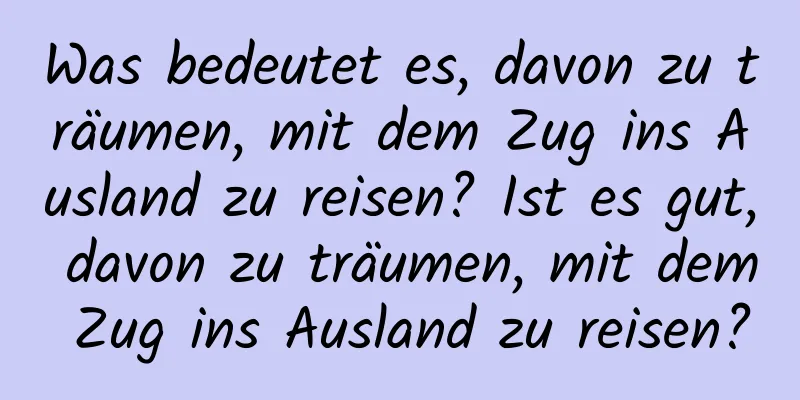 Was bedeutet es, davon zu träumen, mit dem Zug ins Ausland zu reisen? Ist es gut, davon zu träumen, mit dem Zug ins Ausland zu reisen?