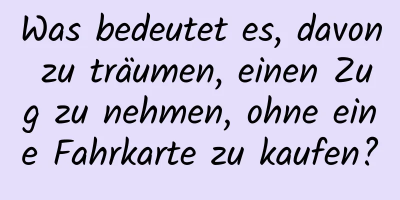 Was bedeutet es, davon zu träumen, einen Zug zu nehmen, ohne eine Fahrkarte zu kaufen?