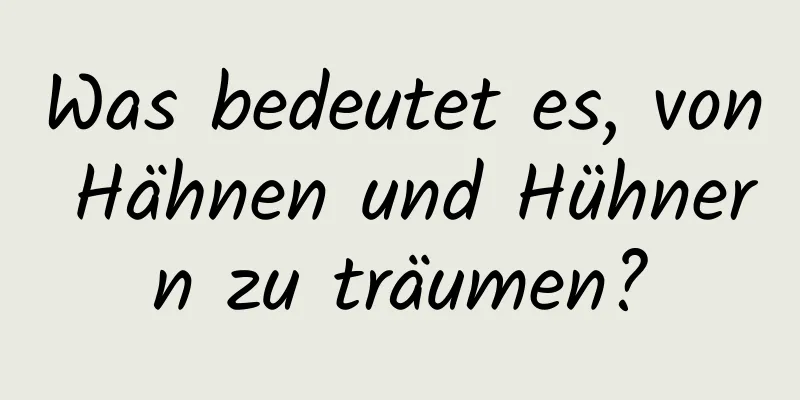 Was bedeutet es, von Hähnen und Hühnern zu träumen?