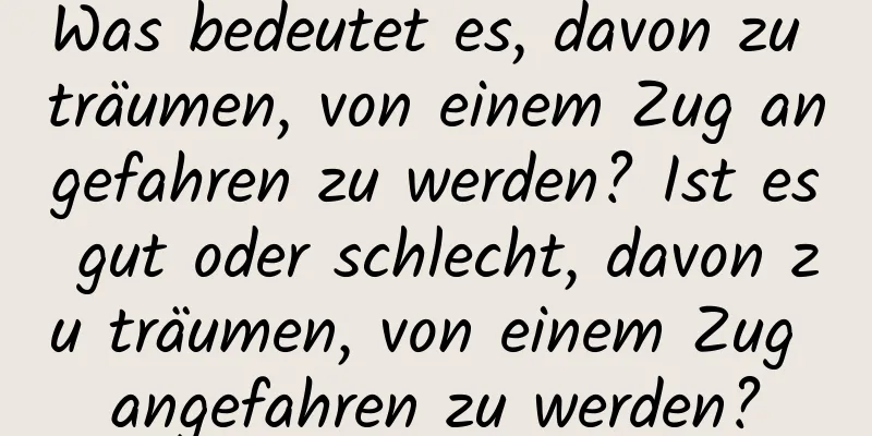 Was bedeutet es, davon zu träumen, von einem Zug angefahren zu werden? Ist es gut oder schlecht, davon zu träumen, von einem Zug angefahren zu werden?