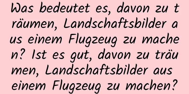 Was bedeutet es, davon zu träumen, Landschaftsbilder aus einem Flugzeug zu machen? Ist es gut, davon zu träumen, Landschaftsbilder aus einem Flugzeug zu machen?