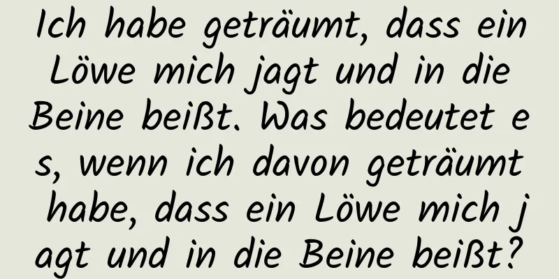 Ich habe geträumt, dass ein Löwe mich jagt und in die Beine beißt. Was bedeutet es, wenn ich davon geträumt habe, dass ein Löwe mich jagt und in die Beine beißt?