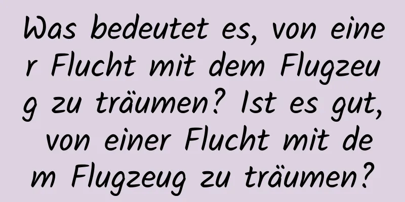 Was bedeutet es, von einer Flucht mit dem Flugzeug zu träumen? Ist es gut, von einer Flucht mit dem Flugzeug zu träumen?