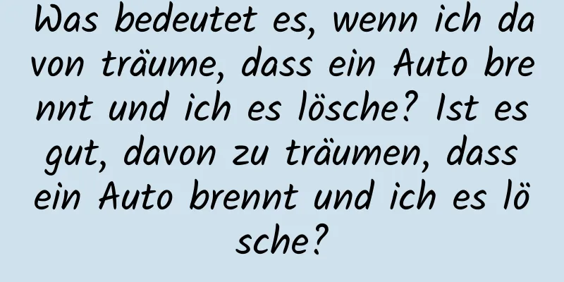 Was bedeutet es, wenn ich davon träume, dass ein Auto brennt und ich es lösche? Ist es gut, davon zu träumen, dass ein Auto brennt und ich es lösche?