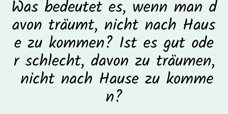 Was bedeutet es, wenn man davon träumt, nicht nach Hause zu kommen? Ist es gut oder schlecht, davon zu träumen, nicht nach Hause zu kommen?