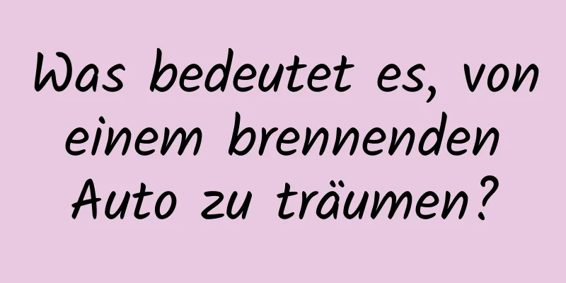 Was bedeutet es, von einem brennenden Auto zu träumen?
