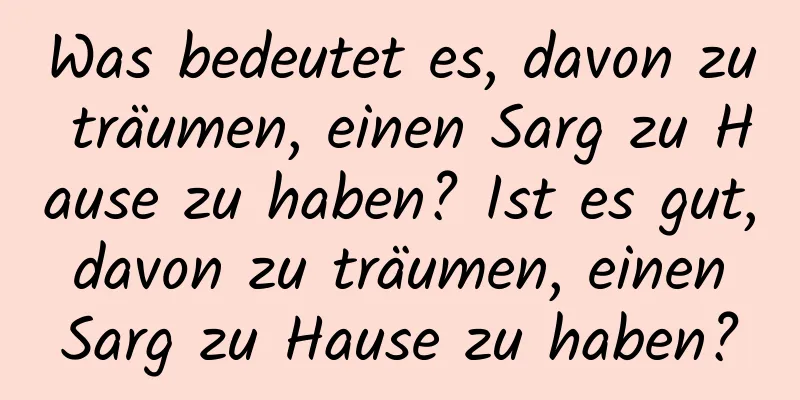 Was bedeutet es, davon zu träumen, einen Sarg zu Hause zu haben? Ist es gut, davon zu träumen, einen Sarg zu Hause zu haben?