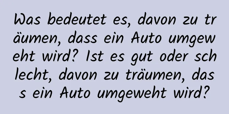 Was bedeutet es, davon zu träumen, dass ein Auto umgeweht wird? Ist es gut oder schlecht, davon zu träumen, dass ein Auto umgeweht wird?