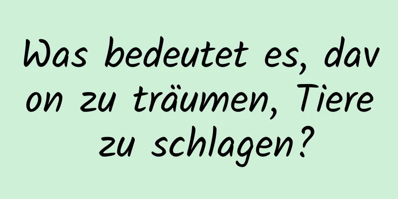 Was bedeutet es, davon zu träumen, Tiere zu schlagen?