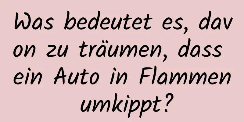 Was bedeutet es, davon zu träumen, dass ein Auto in Flammen umkippt?