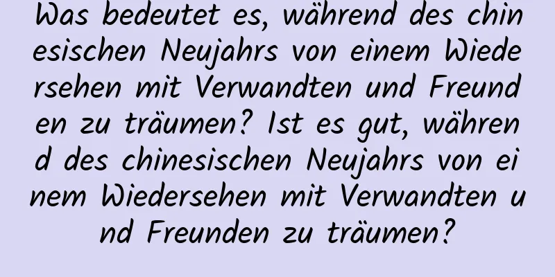 Was bedeutet es, während des chinesischen Neujahrs von einem Wiedersehen mit Verwandten und Freunden zu träumen? Ist es gut, während des chinesischen Neujahrs von einem Wiedersehen mit Verwandten und Freunden zu träumen?