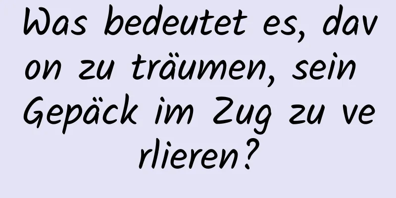 Was bedeutet es, davon zu träumen, sein Gepäck im Zug zu verlieren?