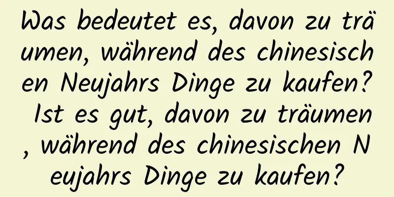 Was bedeutet es, davon zu träumen, während des chinesischen Neujahrs Dinge zu kaufen? Ist es gut, davon zu träumen, während des chinesischen Neujahrs Dinge zu kaufen?