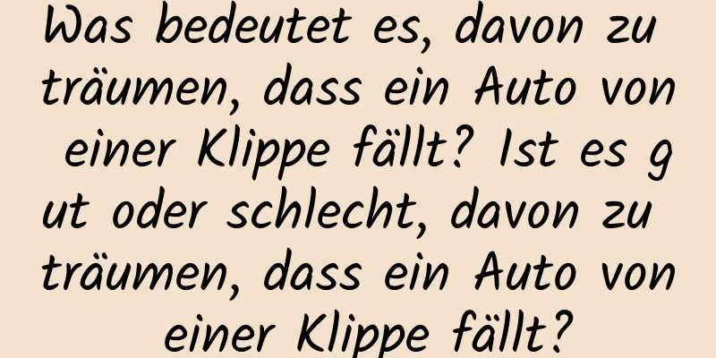 Was bedeutet es, davon zu träumen, dass ein Auto von einer Klippe fällt? Ist es gut oder schlecht, davon zu träumen, dass ein Auto von einer Klippe fällt?