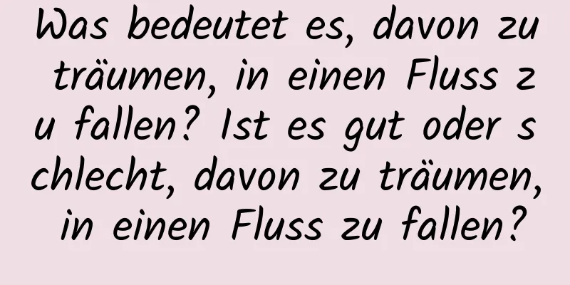 Was bedeutet es, davon zu träumen, in einen Fluss zu fallen? Ist es gut oder schlecht, davon zu träumen, in einen Fluss zu fallen?