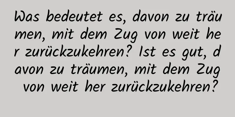 Was bedeutet es, davon zu träumen, mit dem Zug von weit her zurückzukehren? Ist es gut, davon zu träumen, mit dem Zug von weit her zurückzukehren?