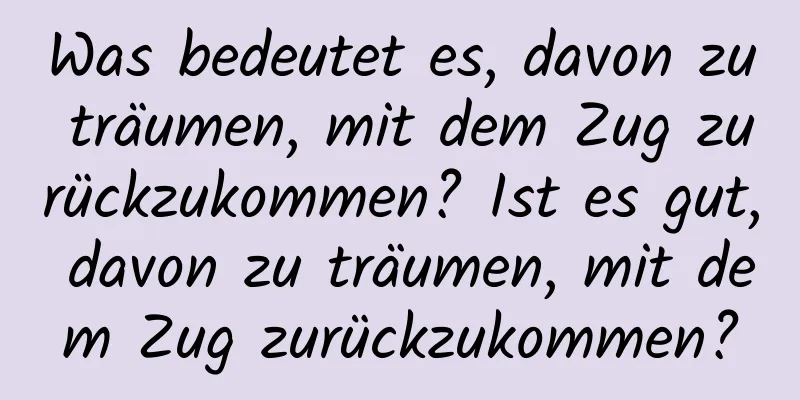 Was bedeutet es, davon zu träumen, mit dem Zug zurückzukommen? Ist es gut, davon zu träumen, mit dem Zug zurückzukommen?