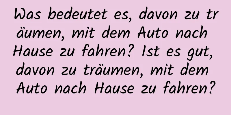 Was bedeutet es, davon zu träumen, mit dem Auto nach Hause zu fahren? Ist es gut, davon zu träumen, mit dem Auto nach Hause zu fahren?