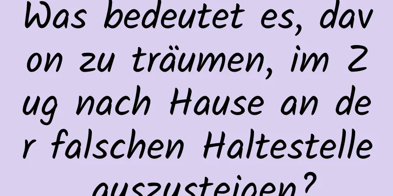 Was bedeutet es, davon zu träumen, im Zug nach Hause an der falschen Haltestelle auszusteigen?