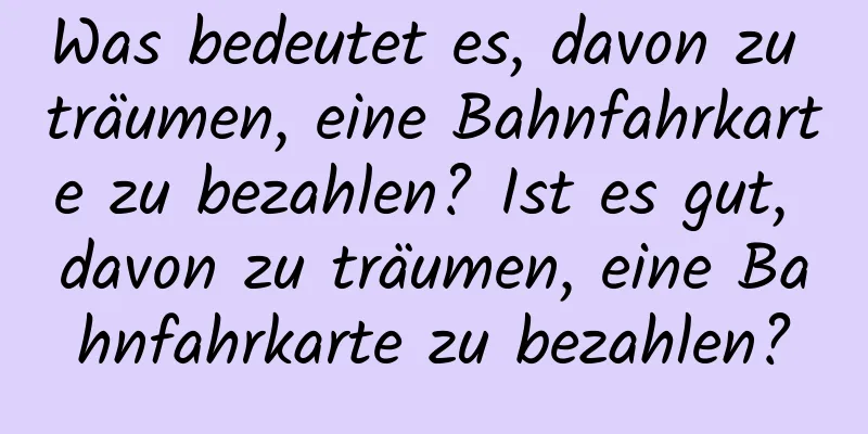 Was bedeutet es, davon zu träumen, eine Bahnfahrkarte zu bezahlen? Ist es gut, davon zu träumen, eine Bahnfahrkarte zu bezahlen?