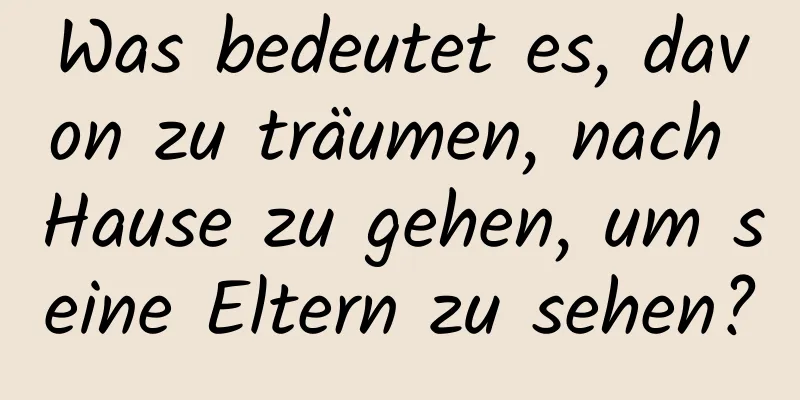 Was bedeutet es, davon zu träumen, nach Hause zu gehen, um seine Eltern zu sehen?