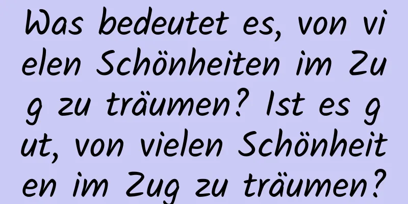 Was bedeutet es, von vielen Schönheiten im Zug zu träumen? Ist es gut, von vielen Schönheiten im Zug zu träumen?