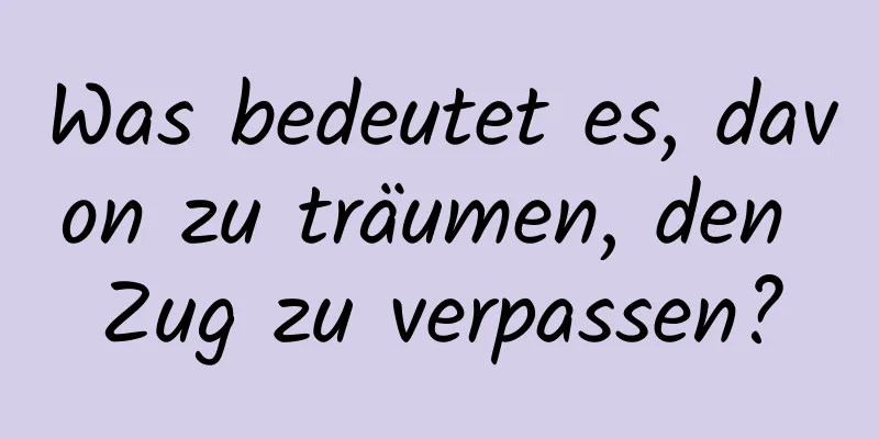 Was bedeutet es, davon zu träumen, den Zug zu verpassen?