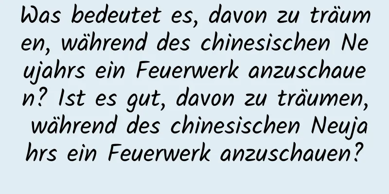 Was bedeutet es, davon zu träumen, während des chinesischen Neujahrs ein Feuerwerk anzuschauen? Ist es gut, davon zu träumen, während des chinesischen Neujahrs ein Feuerwerk anzuschauen?