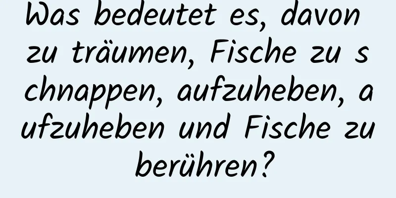 Was bedeutet es, davon zu träumen, Fische zu schnappen, aufzuheben, aufzuheben und Fische zu berühren?