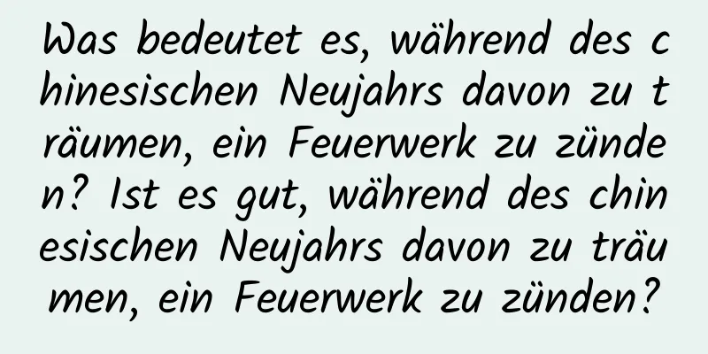 Was bedeutet es, während des chinesischen Neujahrs davon zu träumen, ein Feuerwerk zu zünden? Ist es gut, während des chinesischen Neujahrs davon zu träumen, ein Feuerwerk zu zünden?