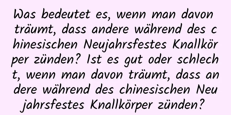 Was bedeutet es, wenn man davon träumt, dass andere während des chinesischen Neujahrsfestes Knallkörper zünden? Ist es gut oder schlecht, wenn man davon träumt, dass andere während des chinesischen Neujahrsfestes Knallkörper zünden?