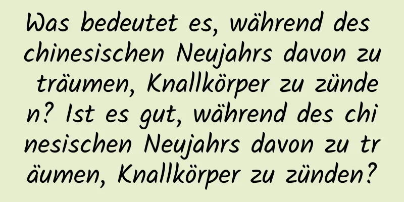 Was bedeutet es, während des chinesischen Neujahrs davon zu träumen, Knallkörper zu zünden? Ist es gut, während des chinesischen Neujahrs davon zu träumen, Knallkörper zu zünden?