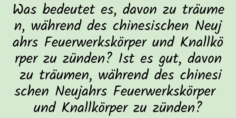 Was bedeutet es, davon zu träumen, während des chinesischen Neujahrs Feuerwerkskörper und Knallkörper zu zünden? Ist es gut, davon zu träumen, während des chinesischen Neujahrs Feuerwerkskörper und Knallkörper zu zünden?