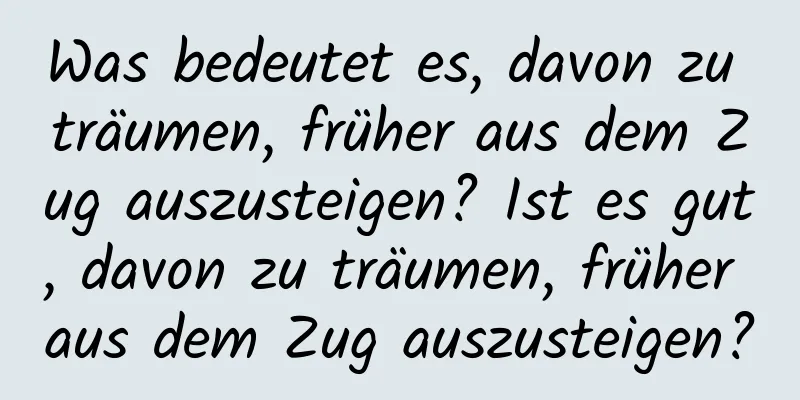 Was bedeutet es, davon zu träumen, früher aus dem Zug auszusteigen? Ist es gut, davon zu träumen, früher aus dem Zug auszusteigen?