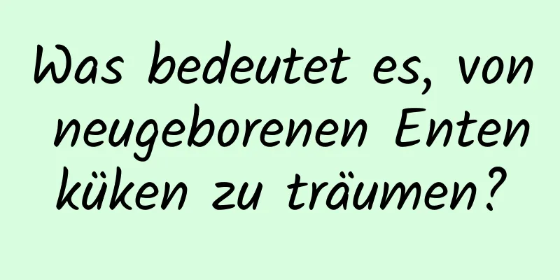 Was bedeutet es, von neugeborenen Entenküken zu träumen?