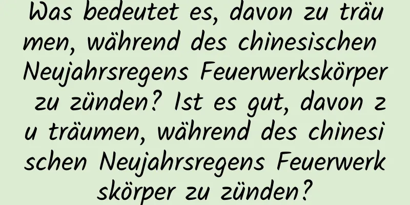 Was bedeutet es, davon zu träumen, während des chinesischen Neujahrsregens Feuerwerkskörper zu zünden? Ist es gut, davon zu träumen, während des chinesischen Neujahrsregens Feuerwerkskörper zu zünden?