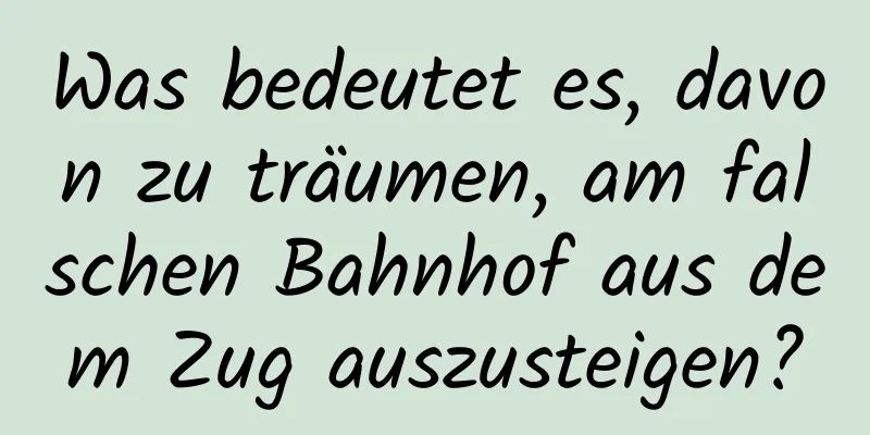 Was bedeutet es, davon zu träumen, am falschen Bahnhof aus dem Zug auszusteigen?