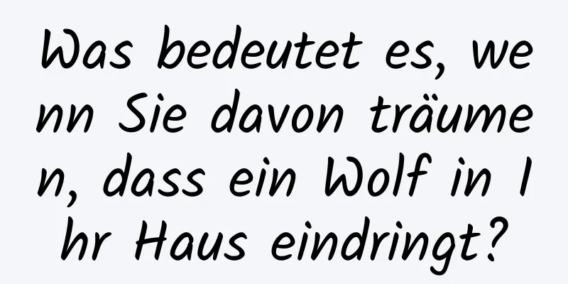 Was bedeutet es, wenn Sie davon träumen, dass ein Wolf in Ihr Haus eindringt?